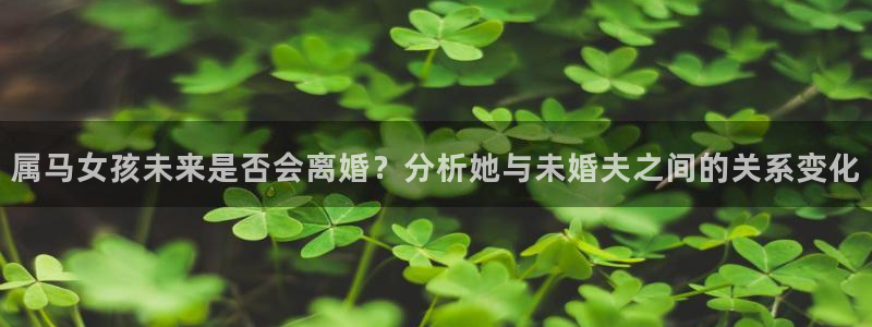 幸运彩体育平台注册：属马女孩未来是否会离婚？分析她与未婚夫之间的关系变化