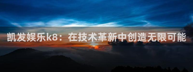 幸运彩电子有限公司：凯发娱乐k8：在技术革新中创造无限可能