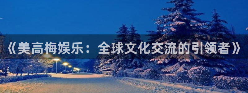 幸运彩体育eon：《美高梅娱乐：全球文化交流的引领者》