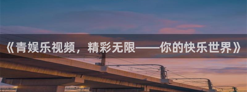 幸运彩4平台：《青娱乐视频，精彩无限——你的快乐世界》