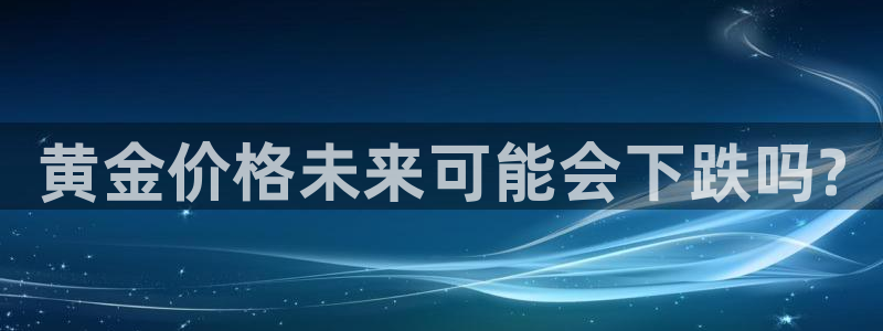 幸运彩2登录：黄金价格未来可能会下跌吗?