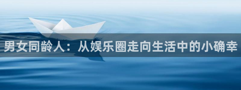 幸运彩招商：男女同龄人：从娱乐圈走向生活中的小确幸