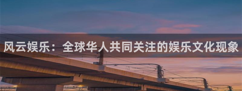 幸运彩平台官网：风云娱乐：全球华人共同关注的娱乐文化现象