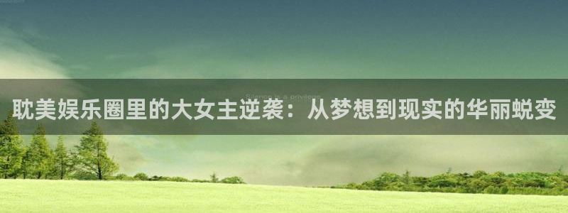幸运彩凯捷注册：耽美娱乐圈里的大女主逆袭：从梦想到现实的华丽蜕变