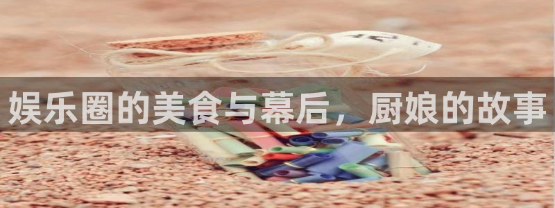 幸运彩平台总代理：娱乐圈的美食与幕后，厨娘的故事