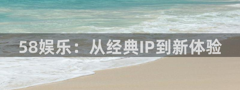 幸运彩集团总部：58娱乐：从经典IP到新体验