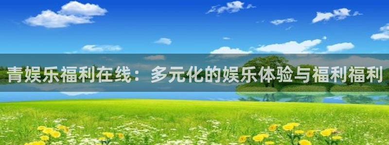 幸运彩官网注册：青娱乐福利在线：多元化的娱乐体验与福利福利
